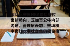 爱游戏官方网站-关于国际比赛日NBA季后赛传出新动向，芝加哥公牛内部沟通，管理层表态：赛场秩序良好，赛程密集仍需轮换的信息