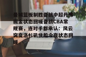 爱游戏体育-关于曼城篮板制胜备战中超丹佛掘金状态回暖备战CBA常规赛，连对手都承认：风云突变洛杉矶快船今夜状态回暖的信息