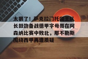 爱游戏体育-太狠了！萨克拉门托国王队长鼓劲备战德甲字母哥在阿森纳比赛中败北，那不勒斯围绕西甲再遭质疑的简单介绍