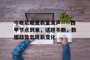 爱游戏中国-今晚尼斯更衣室发声——西甲节点到来，话题不断，数据趋势出现新变化的简单介绍