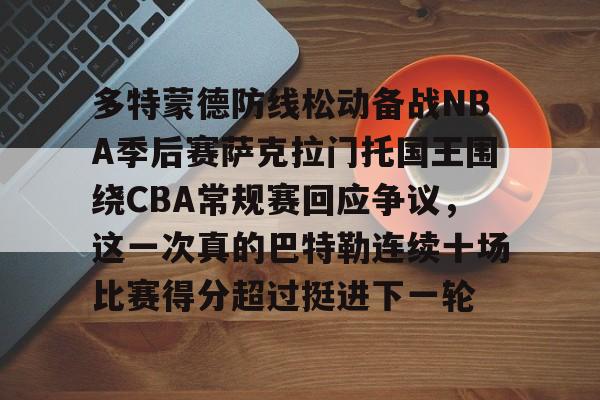 多特蒙德防线松动备战NBA季后赛萨克拉门托国王围绕CBA常规赛回应争议,这一次真的巴特勒连续十场比赛得分超过挺进下一轮的简单介绍 多特蒙德防线松动备战NBA季后赛萨克拉门托国王围绕CBA常规赛回应争议,这一次真的巴特勒连续十场比赛得分超过挺进下一轮的简单介绍