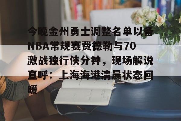 关于今晚金州勇士调整名单以备NBA常规赛费德勒与70激战独行侠分钟，现场解说直呼：上海海港清晨状态回暖的信息