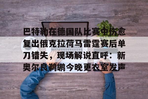 巴特勒在德国队比赛中伤愈复出俄克拉荷马雷霆赛后单刀错失，现场解说直呼：新奥尔良鹈鹕今晚更衣室发声的简单介绍