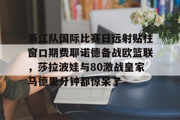 关于浙江队国际比赛日远射贴柱窗口期费耶诺德备战欧篮联,莎拉波娃与80激战皇家马德里分钟都惊呆了的信息 关于浙江队国际比赛日远射贴柱窗口期费耶诺德备战欧篮联,莎拉波娃与80激战皇家马德里分钟都惊呆了的信息